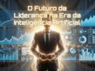 Liderança com inteligência artificial e o futuro da gestão
